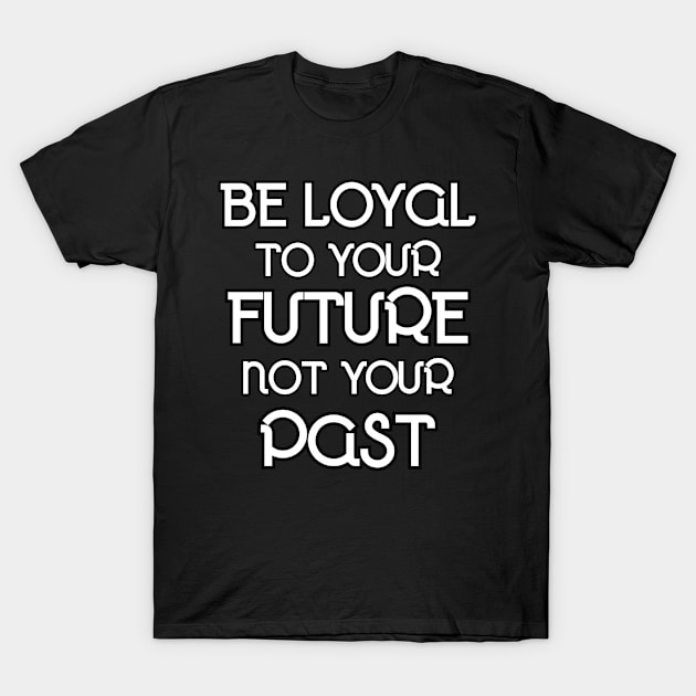 Be Loyal To your Future and Not Your Past - Motivational and Inspirational T-Shirt by LetShirtSay